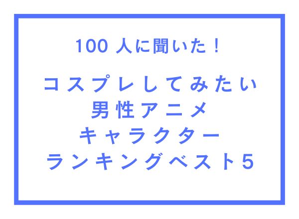 コスプレしてみたい男性アニメキャラクターランキングベスト5【100人へのアンケート調査】